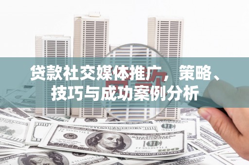沙依巴克贷款社交媒体推广，策略、技巧与成功案例分析