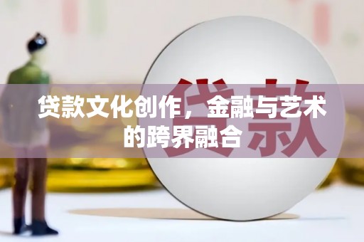 沙依巴克贷款文化创作，金融与艺术的跨界融合
