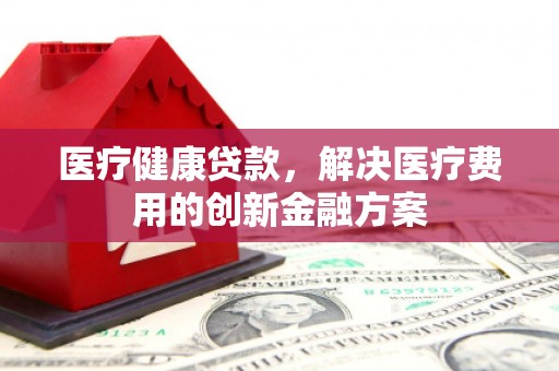 沙依巴克医疗健康贷款，解决医疗费用的创新金融方案