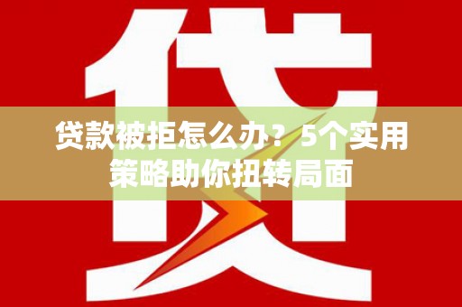 沙依巴克贷款被拒怎么办？5个实用策略助你扭转局面
