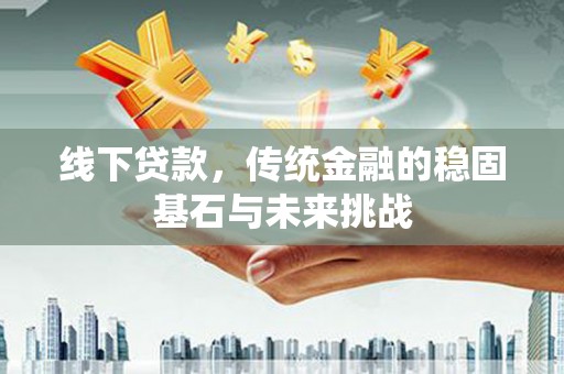 沙依巴克线下贷款，传统金融的稳固基石与未来挑战