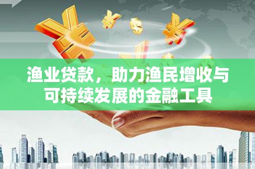 沙依巴克渔业贷款，助力渔民增收与可持续发展的金融工具