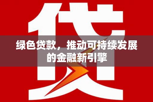 沙依巴克绿色贷款，推动可持续发展的金融新引擎