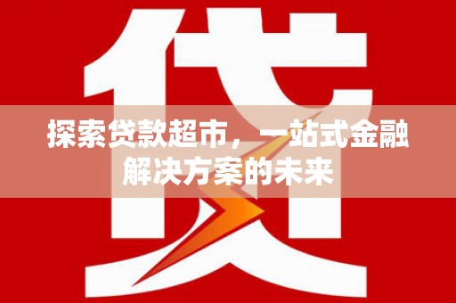 沙依巴克探索贷款超市，一站式金融解决方案的未来