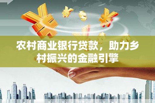 沙依巴克农村商业银行贷款，助力乡村振兴的金融引擎