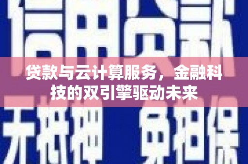 沙依巴克贷款与云计算服务，金融科技的双引擎驱动未来