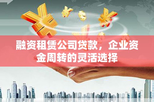 沙依巴克融资租赁公司贷款，企业资金周转的灵活选择