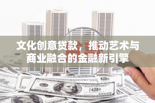 沙依巴克文化创意贷款，推动艺术与商业融合的金融新引擎