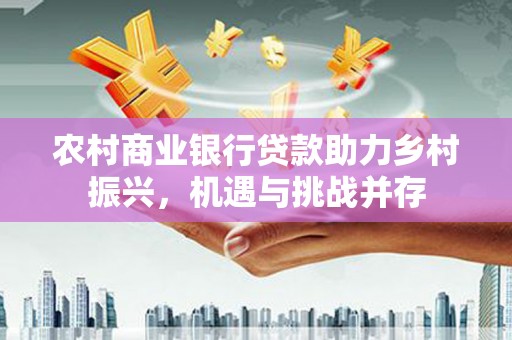 沙依巴克农村商业银行贷款助力乡村振兴，机遇与挑战并存