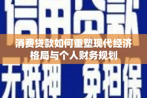沙依巴克消费贷款如何重塑现代经济格局与个人财务规划