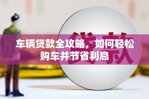 沙依巴克车辆贷款全攻略，如何轻松购车并节省利息