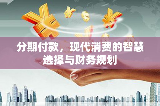 沙依巴克分期付款，现代消费的智慧选择与财务规划