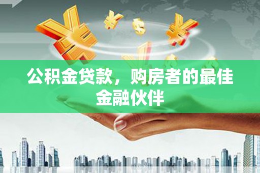 沙依巴克公积金贷款，购房者的最佳金融伙伴