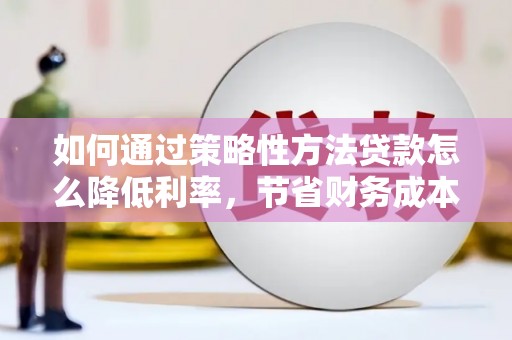 沙依巴克如何通过策略性方法贷款怎么降低利率，节省财务成本