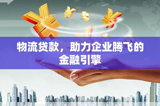 沙依巴克物流贷款，助力企业腾飞的金融引擎