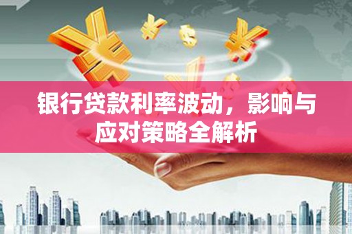 沙依巴克银行贷款利率波动，影响与应对策略全解析