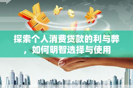 沙依巴克探索个人消费贷款的利与弊，如何明智选择与使用