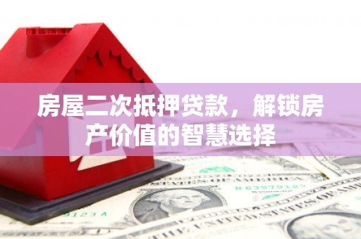 沙依巴克房屋二次抵押贷款，解锁房产价值的智慧选择