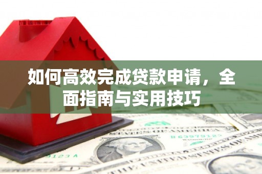 沙依巴克如何高效完成贷款申请，全面指南与实用技巧