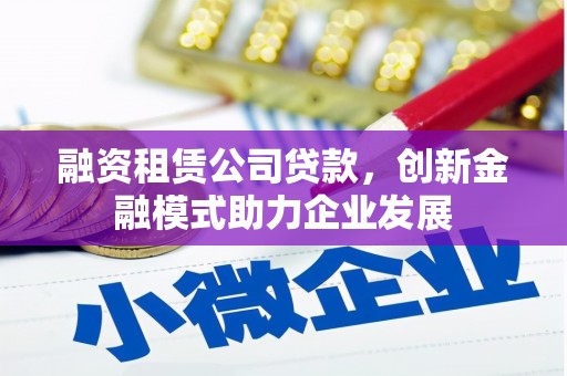 沙依巴克融资租赁公司贷款，创新金融模式助力企业发展