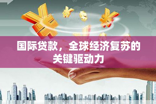 沙依巴克国际贷款，全球经济复苏的关键驱动力