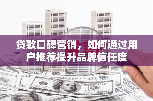 沙依巴克贷款口碑营销，如何通过用户推荐提升品牌信任度