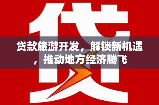 沙依巴克贷款旅游开发，解锁新机遇，推动地方经济腾飞