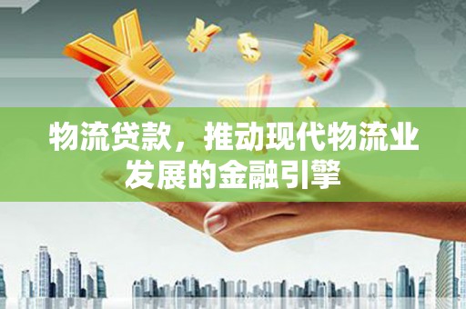 沙依巴克物流贷款，推动现代物流业发展的金融引擎