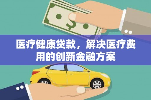 沙依巴克医疗健康贷款，解决医疗费用的创新金融方案