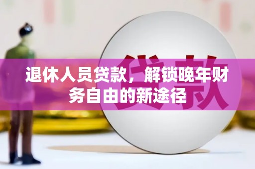 沙依巴克退休人员贷款，解锁晚年财务自由的新途径