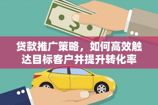 沙依巴克贷款推广策略，如何高效触达目标客户并提升转化率