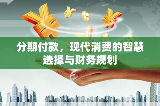 沙依巴克分期付款，现代消费的智慧选择与财务规划