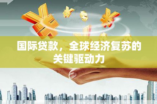 沙依巴克国际贷款，全球经济复苏的关键驱动力