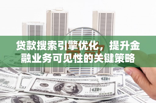 沙依巴克贷款搜索引擎优化，提升金融业务可见性的关键策略