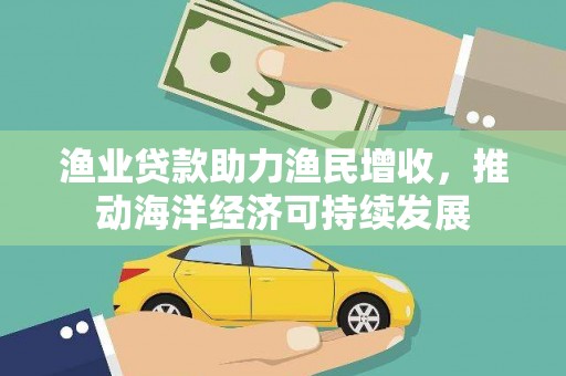 沙依巴克渔业贷款助力渔民增收，推动海洋经济可持续发展