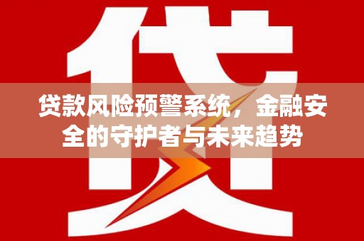 沙依巴克贷款风险预警系统，金融安全的守护者与未来趋势