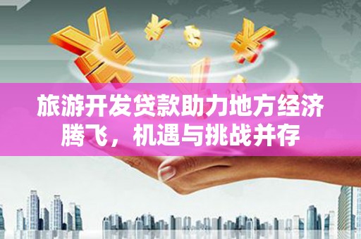 沙依巴克旅游开发贷款助力地方经济腾飞，机遇与挑战并存