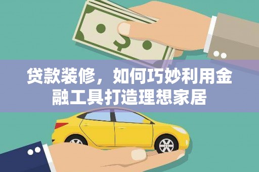 沙依巴克贷款装修，如何巧妙利用金融工具打造理想家居