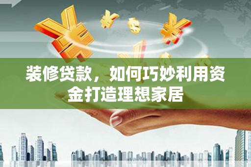 沙依巴克装修贷款，如何巧妙利用资金打造理想家居