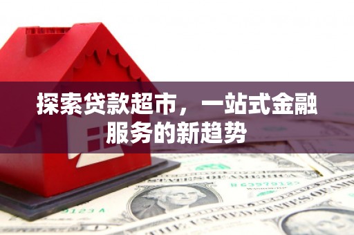 沙依巴克探索贷款超市，一站式金融服务的新趋势