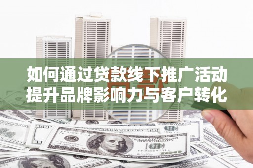 沙依巴克如何通过贷款线下推广活动提升品牌影响力与客户转化率