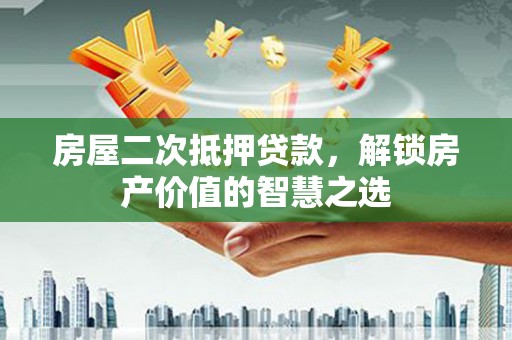 沙依巴克房屋二次抵押贷款，解锁房产价值的智慧之选