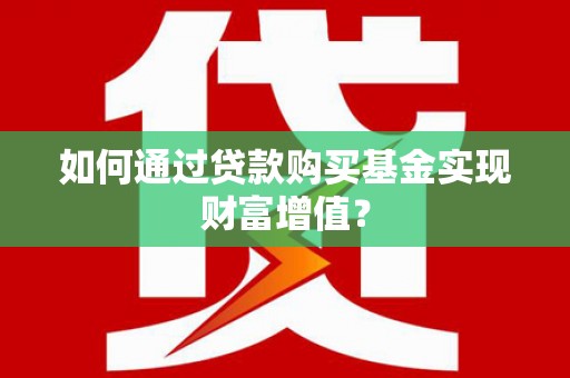 沙依巴克如何通过贷款购买基金实现财富增值？