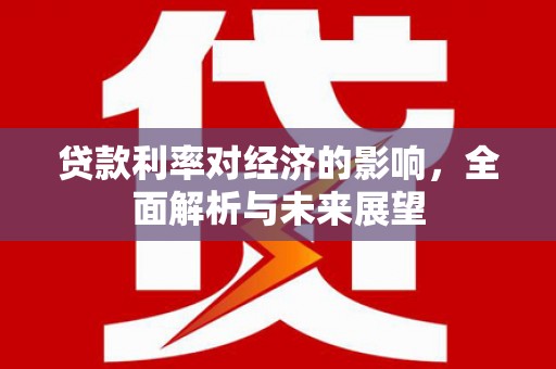 沙依巴克贷款利率对经济的影响，全面解析与未来展望