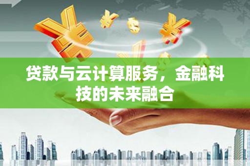 沙依巴克贷款与云计算服务，金融科技的未来融合