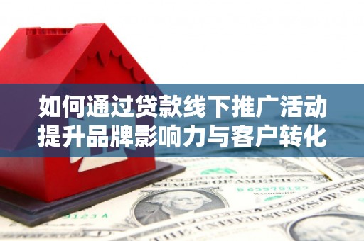 沙依巴克如何通过贷款线下推广活动提升品牌影响力与客户转化率