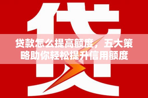 沙依巴克贷款怎么提高额度，五大策略助你轻松提升信用额度