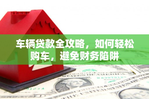 沙依巴克车辆贷款全攻略，如何轻松购车，避免财务陷阱