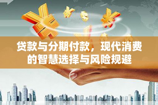 沙依巴克贷款与分期付款，现代消费的智慧选择与风险规避