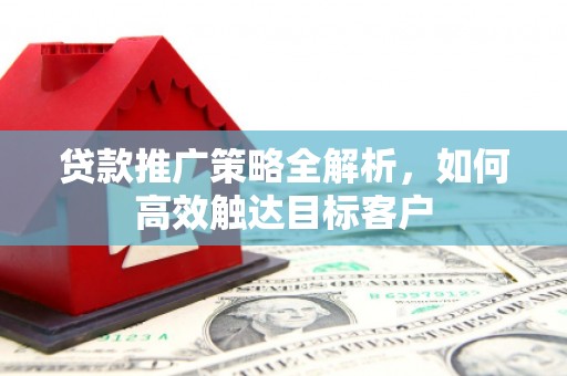 沙依巴克贷款推广策略全解析，如何高效触达目标客户